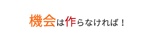 機会はつくる